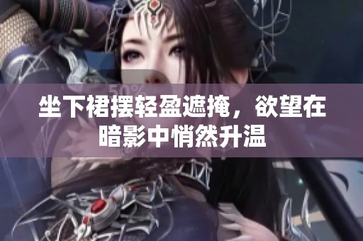 坐下裙摆轻盈遮掩，欲望在暗影中悄然升温
