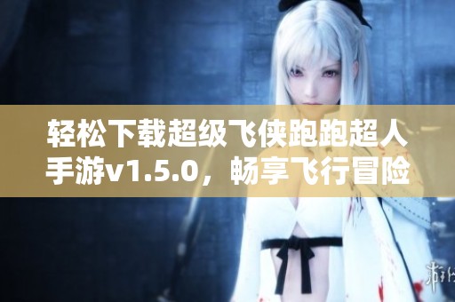 轻松下载超级飞侠跑跑超人手游v1.5.0，畅享飞行冒险乐趣