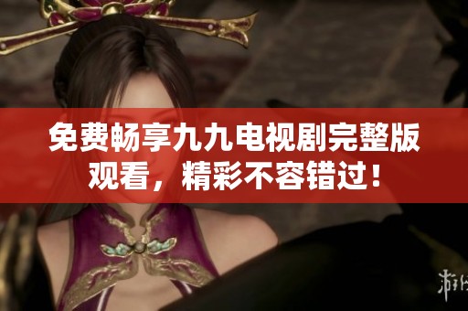 免费畅享九九电视剧完整版观看，精彩不容错过！