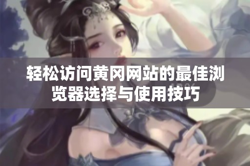 轻松访问黄冈网站的最佳浏览器选择与使用技巧