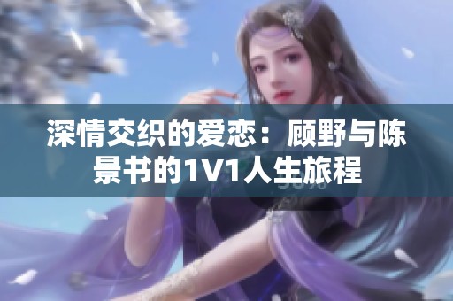 深情交织的爱恋：顾野与陈景书的1V1人生旅程