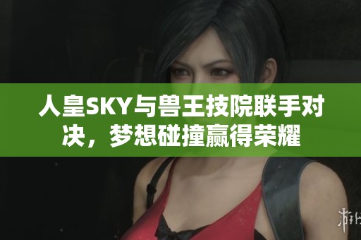 人皇SKY与兽王技院联手对决，梦想碰撞赢得荣耀