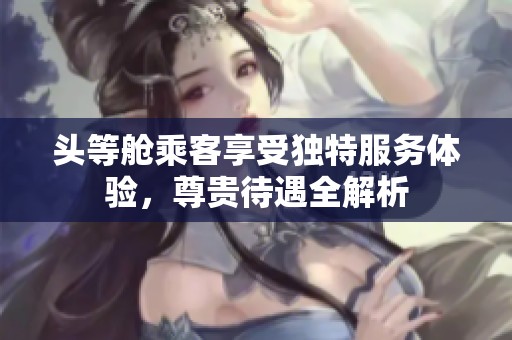 头等舱乘客享受独特服务体验，尊贵待遇全解析