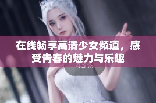 在线畅享高清少女频道，感受青春的魅力与乐趣