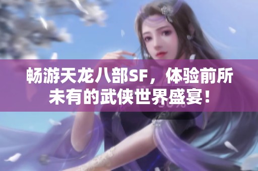 畅游天龙八部SF，体验前所未有的武侠世界盛宴！