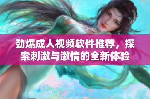 劲爆成人视频软件推荐，探索刺激与激情的全新体验