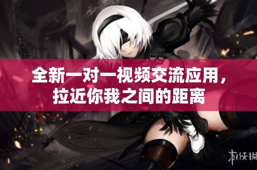 全新一对一视频交流应用，拉近你我之间的距离