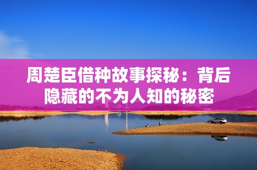 周楚臣借种故事探秘：背后隐藏的不为人知的秘密