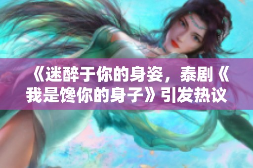 《迷醉于你的身姿，泰剧《我是馋你的身子》引发热议》