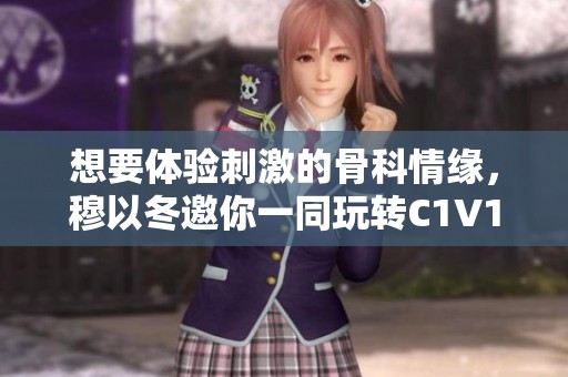 想要体验刺激的骨科情缘，穆以冬邀你一同玩转C1V1游戏