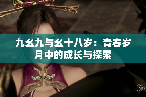 九幺九与幺十八岁：青春岁月中的成长与探索