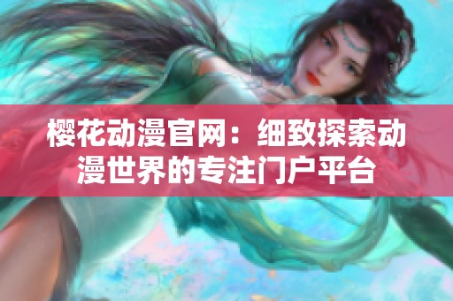 樱花动漫官网：细致探索动漫世界的专注门户平台