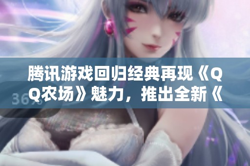 腾讯游戏回归经典再现《QQ农场》魅力，推出全新《经典农场》体验