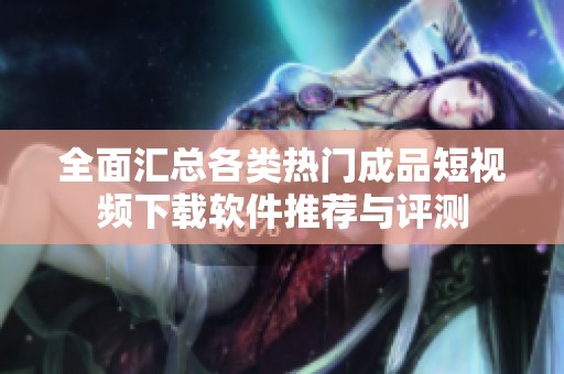 全面汇总各类热门成品短视频下载软件推荐与评测