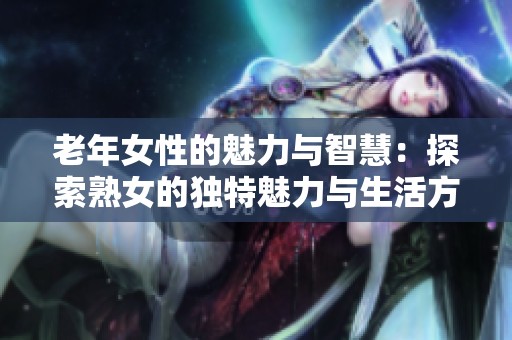 老年女性的魅力与智慧：探索熟女的独特魅力与生活方式