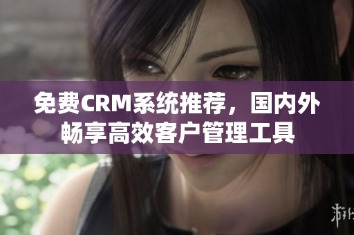 免费CRM系统推荐，国内外畅享高效客户管理工具