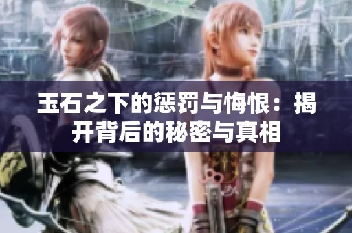 玉石之下的惩罚与悔恨：揭开背后的秘密与真相