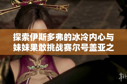 探索伊斯多弗的冰冷内心与妹妹果敢挑战赛尔号盖亚之战