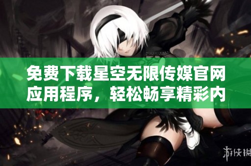 免费下载星空无限传媒官网应用程序，轻松畅享精彩内容