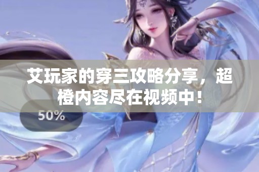 艾玩家的穿三攻略分享，超橙内容尽在视频中！