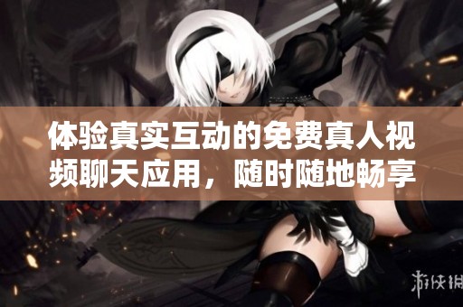 体验真实互动的免费真人视频聊天应用，随时随地畅享乐趣