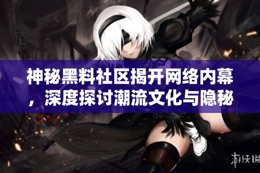 神秘黑料社区揭开网络内幕，深度探讨潮流文化与隐秘故事