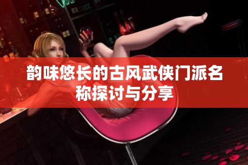 韵味悠长的古风武侠门派名称探讨与分享