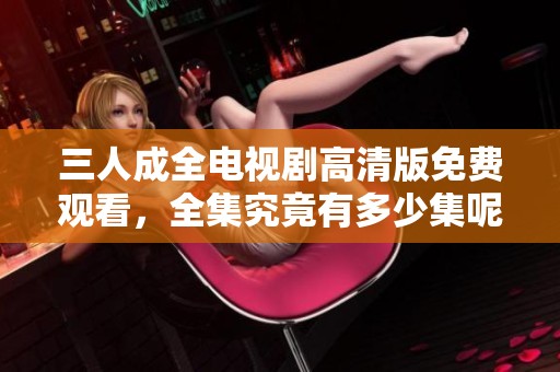 三人成全电视剧高清版免费观看，全集究竟有多少集呢