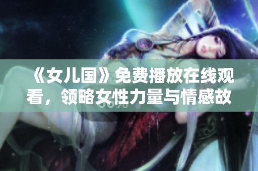 《女儿国》免费播放在线观看，领略女性力量与情感故事之美