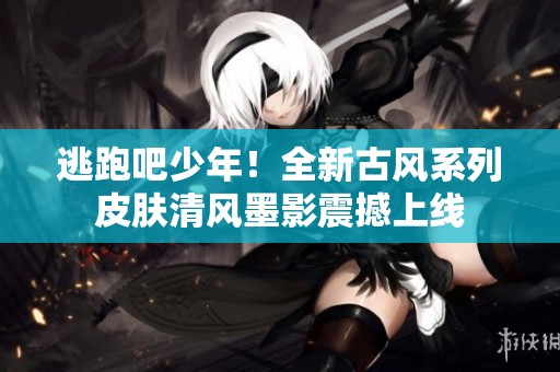 逃跑吧少年！全新古风系列皮肤清风墨影震撼上线