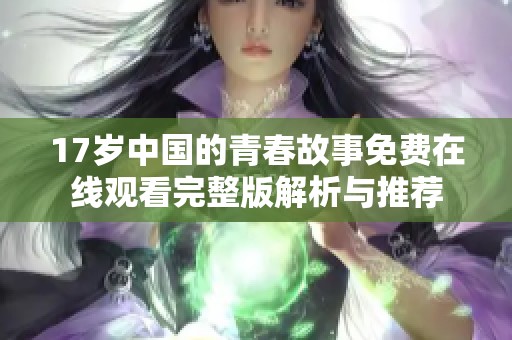 17岁中国的青春故事免费在线观看完整版解析与推荐