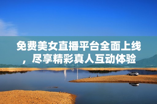 免费美女直播平台全面上线，尽享精彩真人互动体验