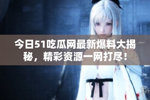 今日51吃瓜网最新爆料大揭秘，精彩资源一网打尽！
