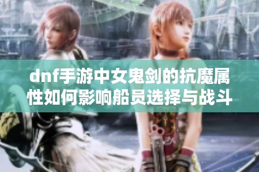 dnf手游中女鬼剑的抗魔属性如何影响船员选择与战斗策略