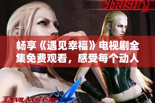 畅享《遇见幸福》电视剧全集免费观看，感受每个动人的瞬间！