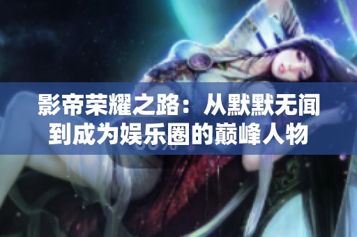 影帝荣耀之路：从默默无闻到成为娱乐圈的巅峰人物