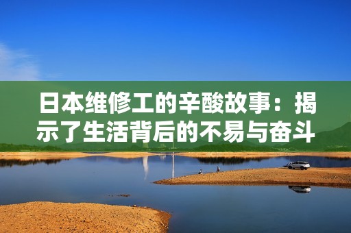 日本维修工的辛酸故事：揭示了生活背后的不易与奋斗