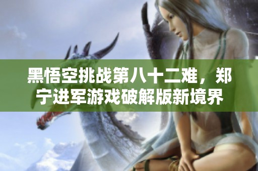 黑悟空挑战第八十二难，郑宁进军游戏破解版新境界