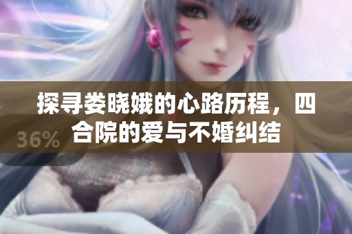 探寻娄晓娥的心路历程，四合院的爱与不婚纠结