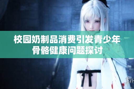 校园奶制品消费引发青少年骨骼健康问题探讨