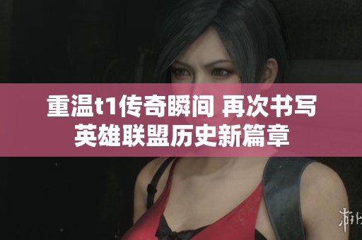 重温t1传奇瞬间 再次书写英雄联盟历史新篇章