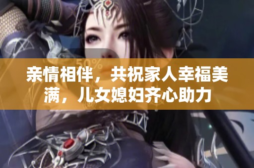 亲情相伴，共祝家人幸福美满，儿女媳妇齐心助力