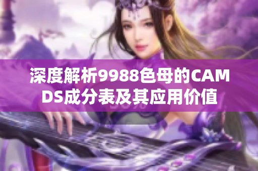 深度解析9988色母的CAMDS成分表及其应用价值