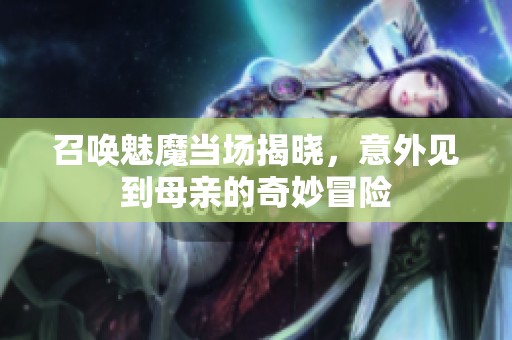 召唤魅魔当场揭晓，意外见到母亲的奇妙冒险