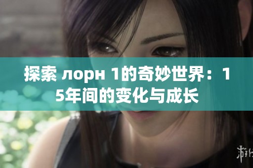 探索 лорн 1的奇妙世界：15年间的变化与成长