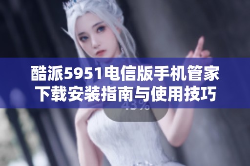 酷派5951电信版手机管家下载安装指南与使用技巧