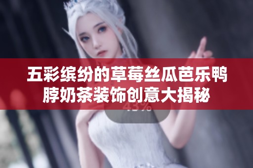 五彩缤纷的草莓丝瓜芭乐鸭脖奶茶装饰创意大揭秘