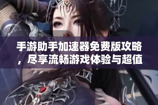 手游助手加速器免费版攻略，尽享流畅游戏体验与超值折扣