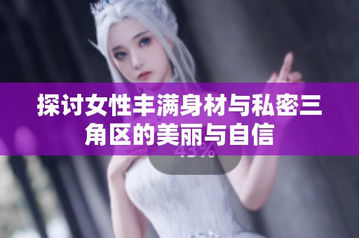 探讨女性丰满身材与私密三角区的美丽与自信