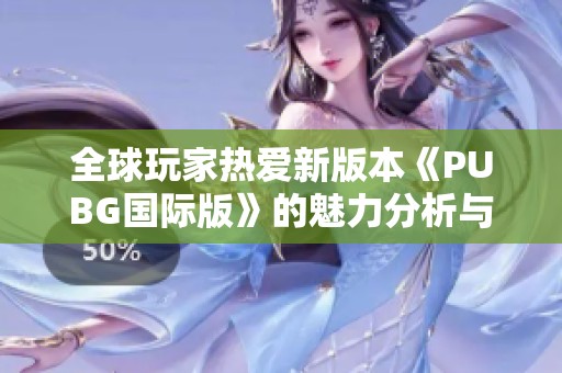 全球玩家热爱新版本《PUBG国际版》的魅力分析与体验分享
